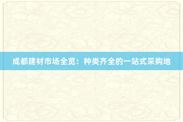 成都建材市场全览：种类齐全的一站式采购地