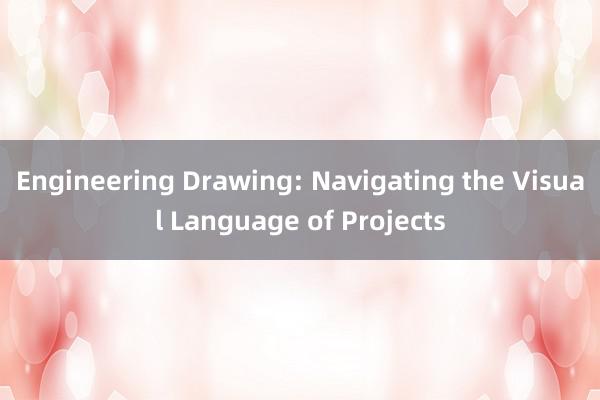 Engineering Drawing: Navigating the Visual Language of Projects