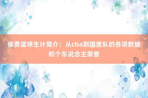 侯勇篮球生计简介：从cba到国度队的各项数据和个东说念主荣誉